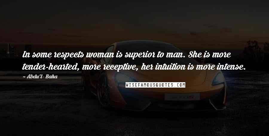 Abdu'l- Baha Quotes: In some respects woman is superior to man. She is more tender-hearted, more receptive, her intuition is more intense.