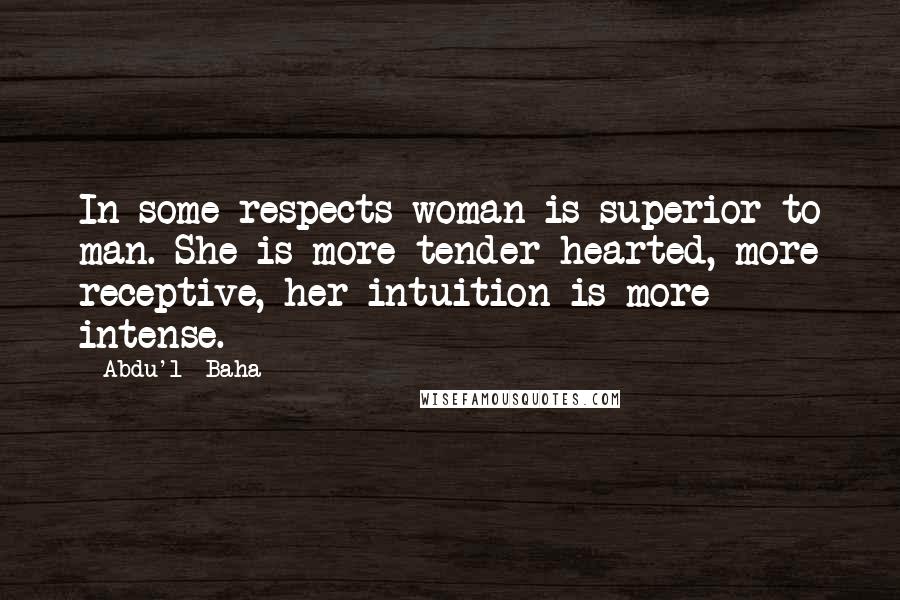 Abdu'l- Baha Quotes: In some respects woman is superior to man. She is more tender-hearted, more receptive, her intuition is more intense.