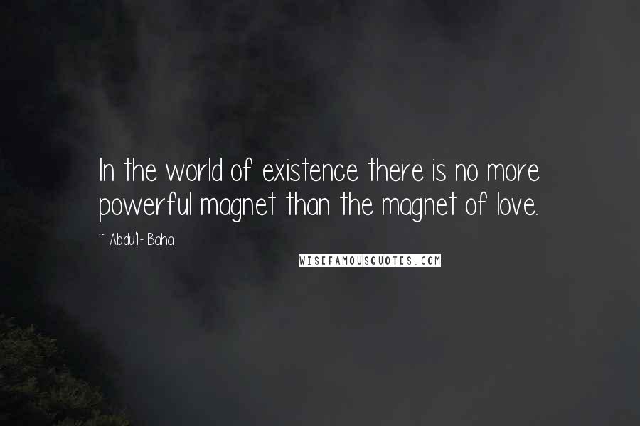 Abdu'l- Baha Quotes: In the world of existence there is no more powerful magnet than the magnet of love.