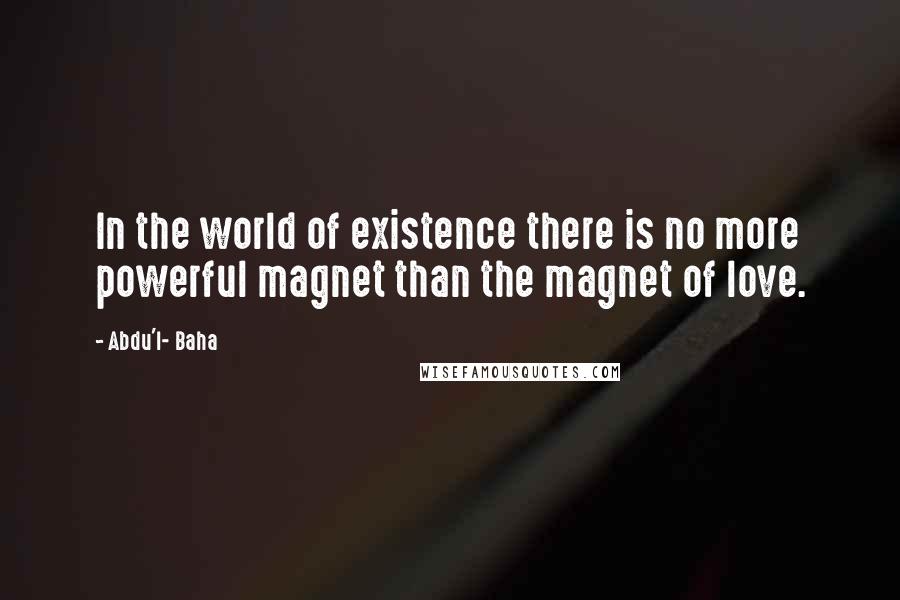 Abdu'l- Baha Quotes: In the world of existence there is no more powerful magnet than the magnet of love.