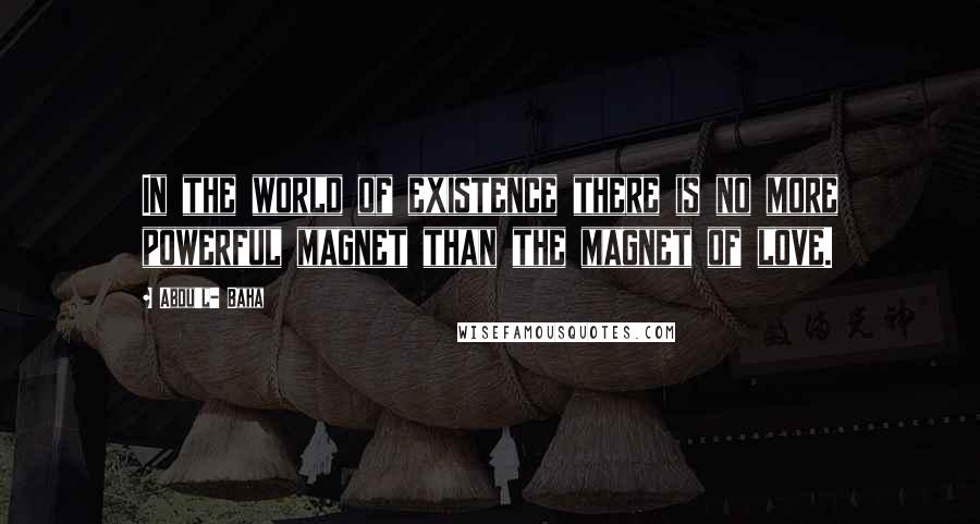 Abdu'l- Baha Quotes: In the world of existence there is no more powerful magnet than the magnet of love.