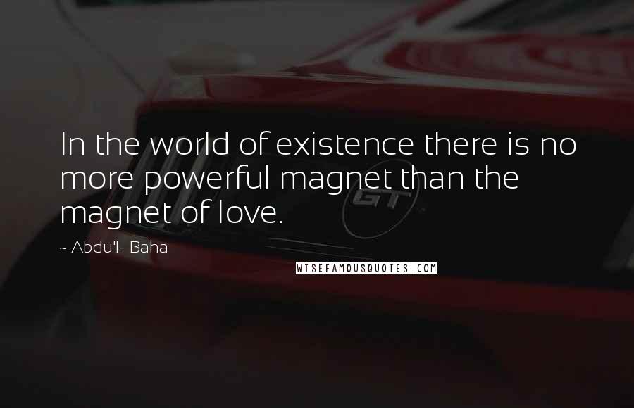 Abdu'l- Baha Quotes: In the world of existence there is no more powerful magnet than the magnet of love.