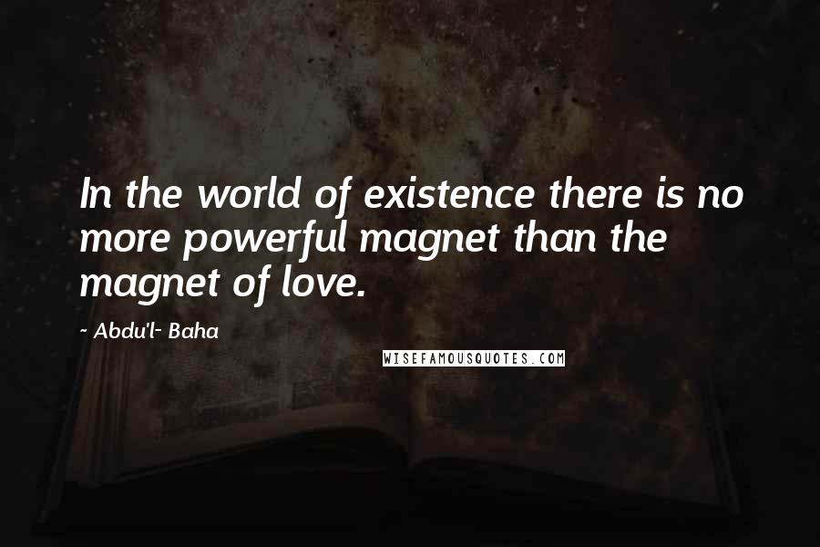 Abdu'l- Baha Quotes: In the world of existence there is no more powerful magnet than the magnet of love.