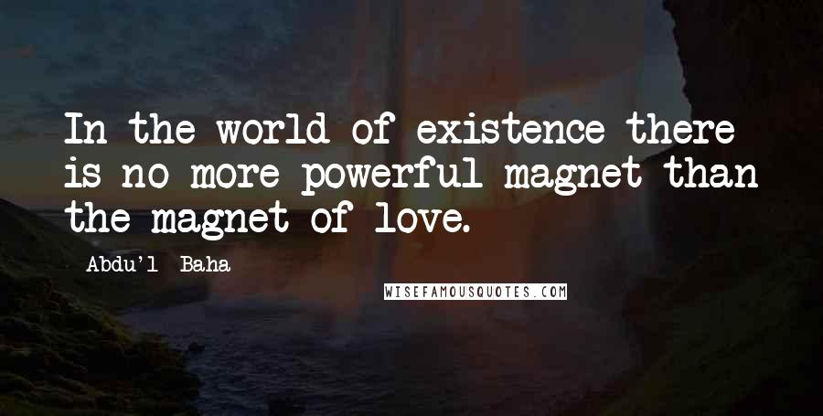 Abdu'l- Baha Quotes: In the world of existence there is no more powerful magnet than the magnet of love.