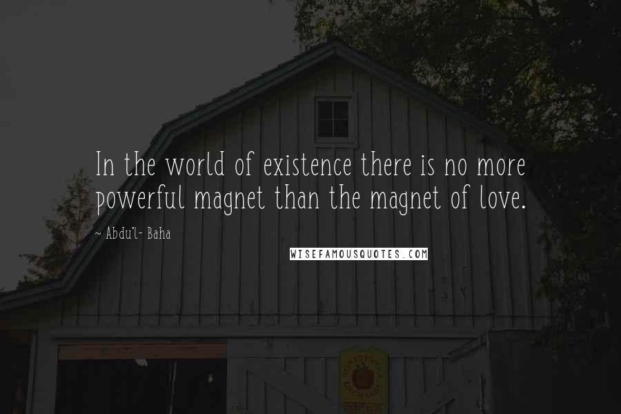 Abdu'l- Baha Quotes: In the world of existence there is no more powerful magnet than the magnet of love.