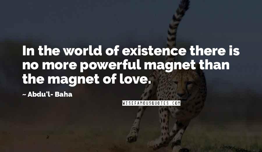 Abdu'l- Baha Quotes: In the world of existence there is no more powerful magnet than the magnet of love.