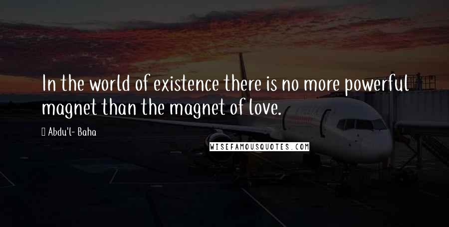 Abdu'l- Baha Quotes: In the world of existence there is no more powerful magnet than the magnet of love.