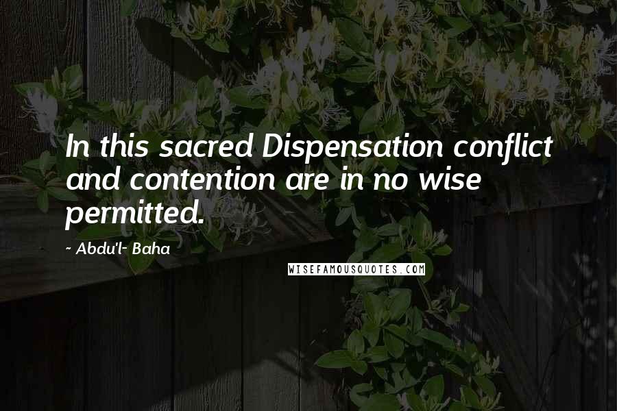 Abdu'l- Baha Quotes: In this sacred Dispensation conflict and contention are in no wise permitted.