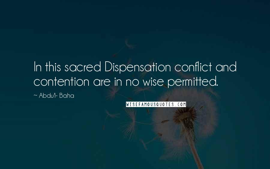 Abdu'l- Baha Quotes: In this sacred Dispensation conflict and contention are in no wise permitted.
