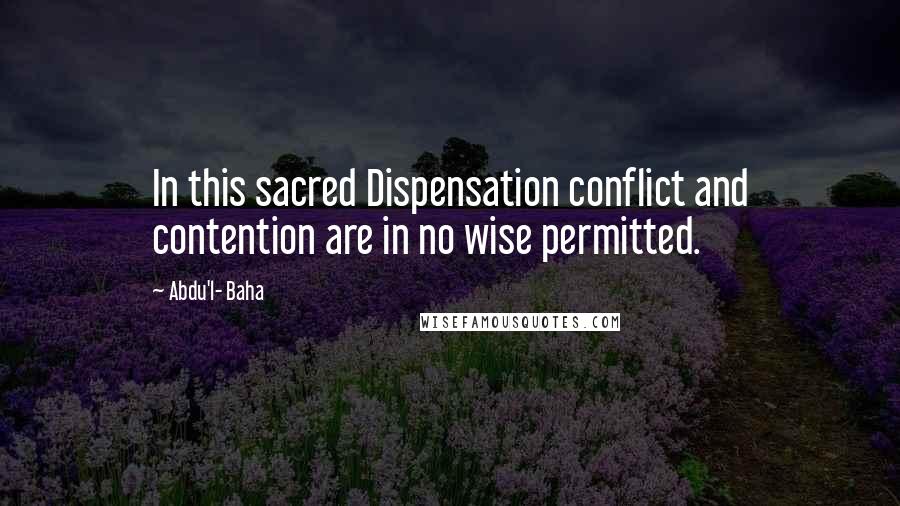 Abdu'l- Baha Quotes: In this sacred Dispensation conflict and contention are in no wise permitted.