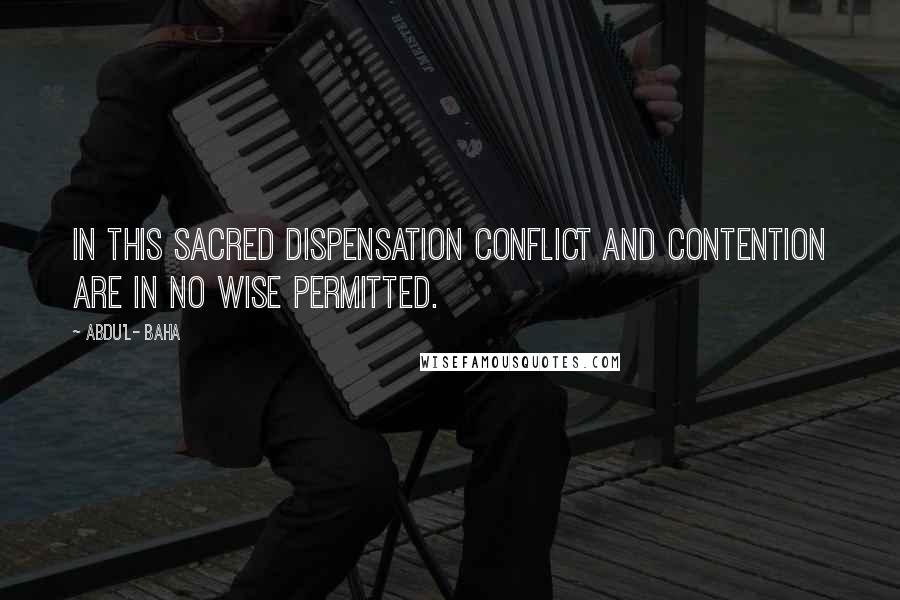 Abdu'l- Baha Quotes: In this sacred Dispensation conflict and contention are in no wise permitted.