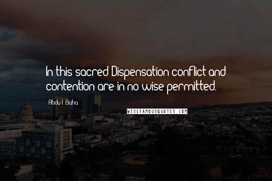 Abdu'l- Baha Quotes: In this sacred Dispensation conflict and contention are in no wise permitted.