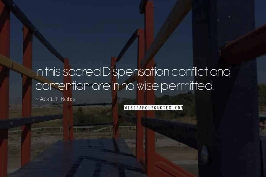 Abdu'l- Baha Quotes: In this sacred Dispensation conflict and contention are in no wise permitted.
