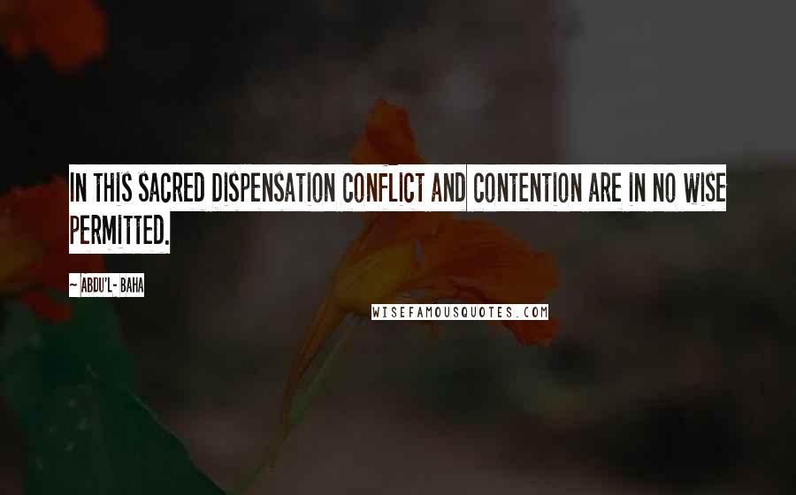 Abdu'l- Baha Quotes: In this sacred Dispensation conflict and contention are in no wise permitted.