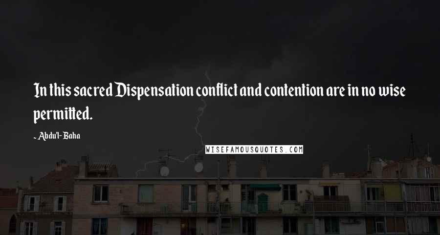 Abdu'l- Baha Quotes: In this sacred Dispensation conflict and contention are in no wise permitted.