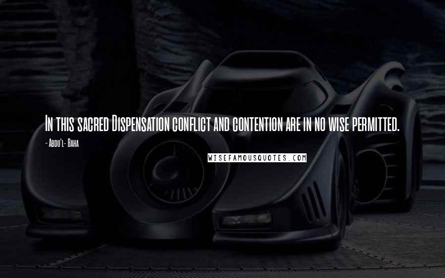 Abdu'l- Baha Quotes: In this sacred Dispensation conflict and contention are in no wise permitted.