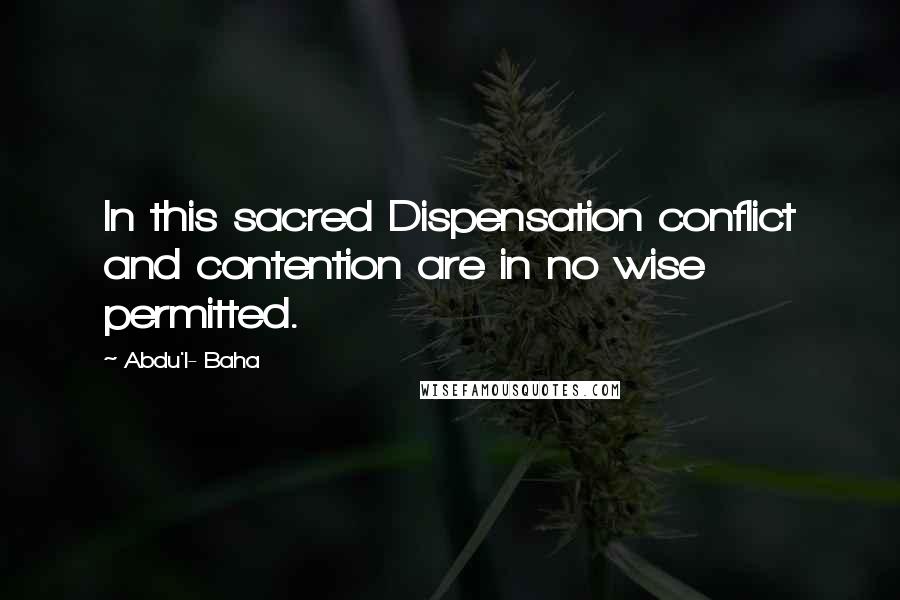 Abdu'l- Baha Quotes: In this sacred Dispensation conflict and contention are in no wise permitted.