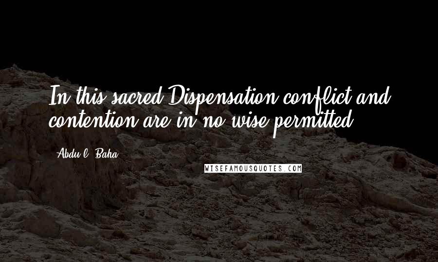 Abdu'l- Baha Quotes: In this sacred Dispensation conflict and contention are in no wise permitted.