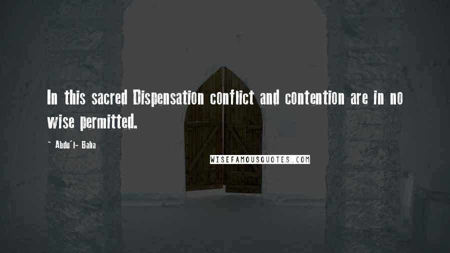 Abdu'l- Baha Quotes: In this sacred Dispensation conflict and contention are in no wise permitted.