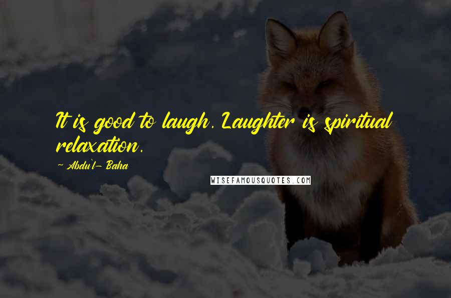 Abdu'l- Baha Quotes: It is good to laugh. Laughter is spiritual relaxation.