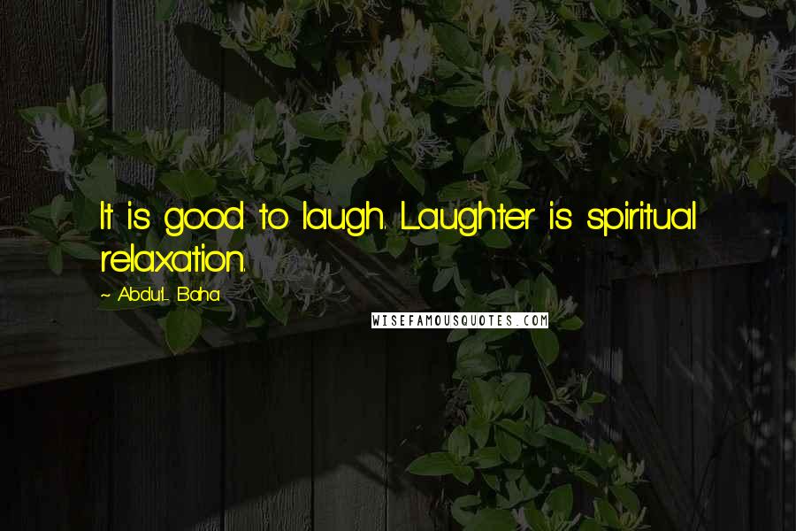 Abdu'l- Baha Quotes: It is good to laugh. Laughter is spiritual relaxation.