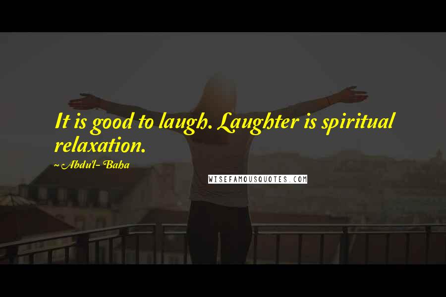 Abdu'l- Baha Quotes: It is good to laugh. Laughter is spiritual relaxation.