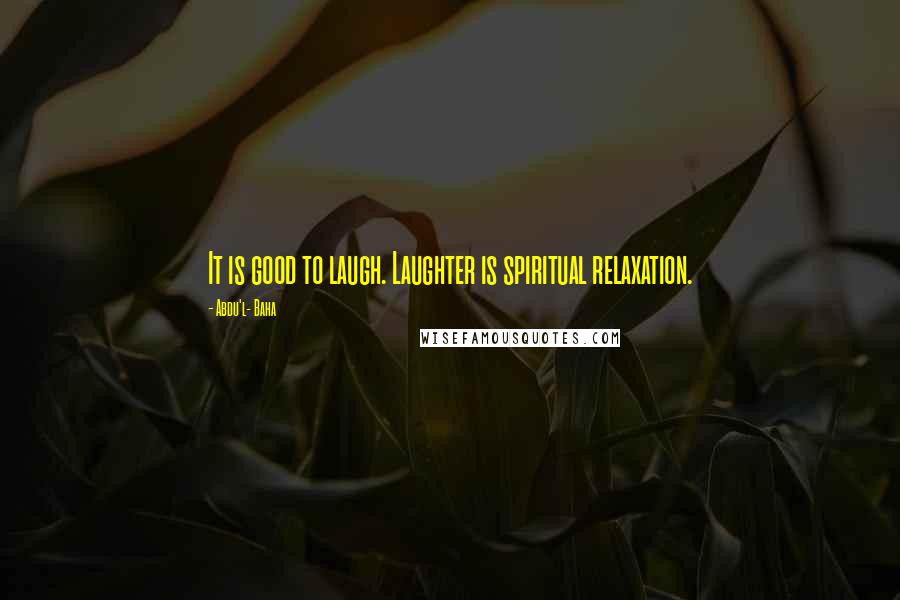 Abdu'l- Baha Quotes: It is good to laugh. Laughter is spiritual relaxation.