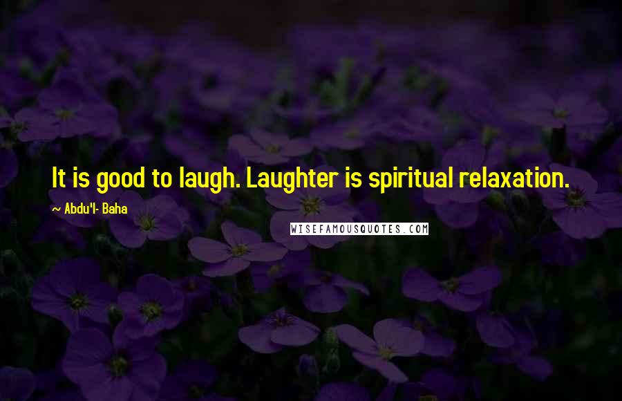 Abdu'l- Baha Quotes: It is good to laugh. Laughter is spiritual relaxation.