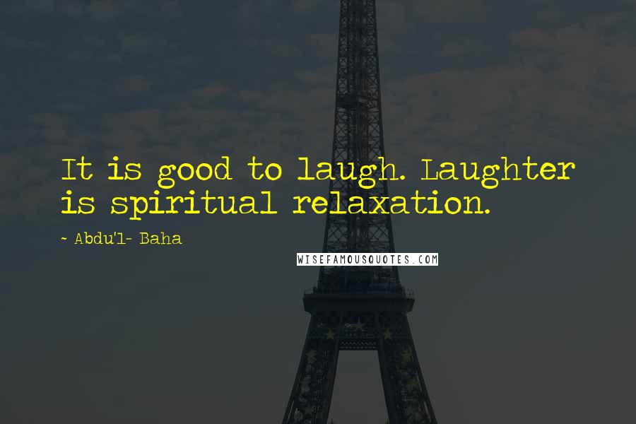 Abdu'l- Baha Quotes: It is good to laugh. Laughter is spiritual relaxation.