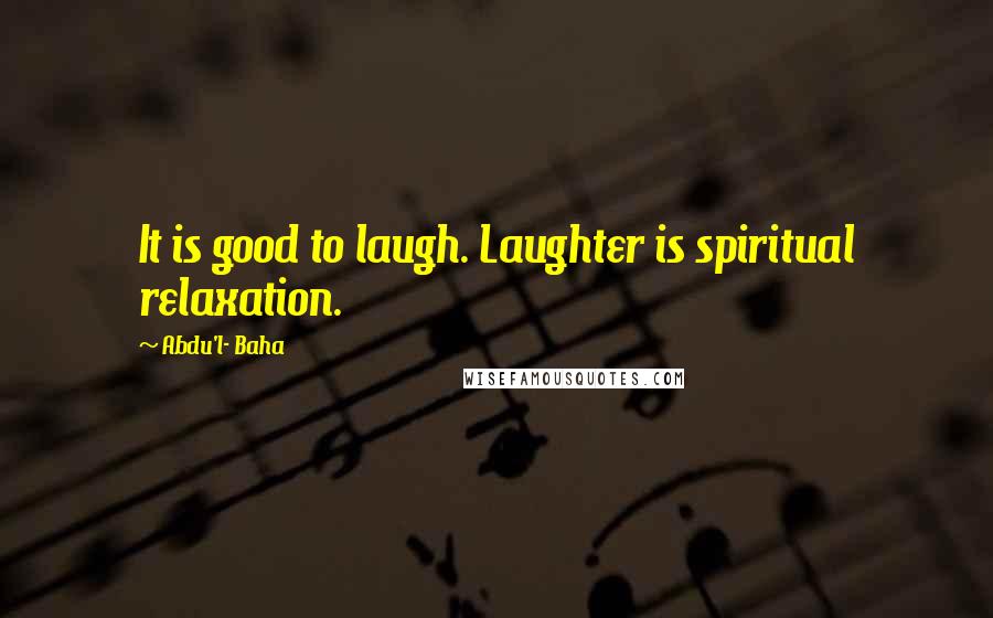 Abdu'l- Baha Quotes: It is good to laugh. Laughter is spiritual relaxation.