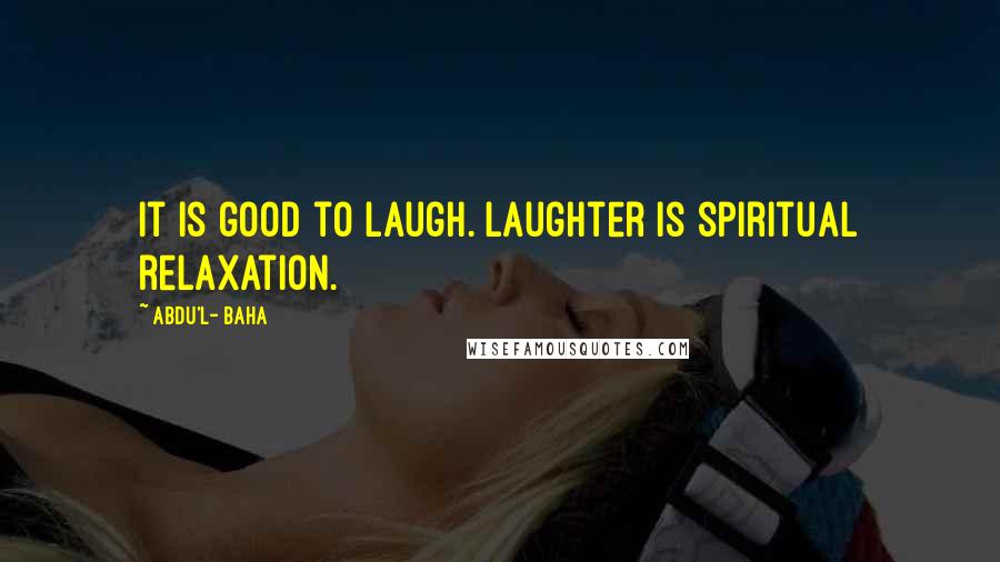 Abdu'l- Baha Quotes: It is good to laugh. Laughter is spiritual relaxation.