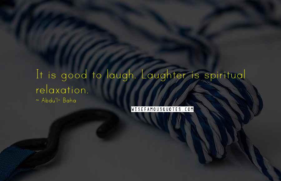 Abdu'l- Baha Quotes: It is good to laugh. Laughter is spiritual relaxation.