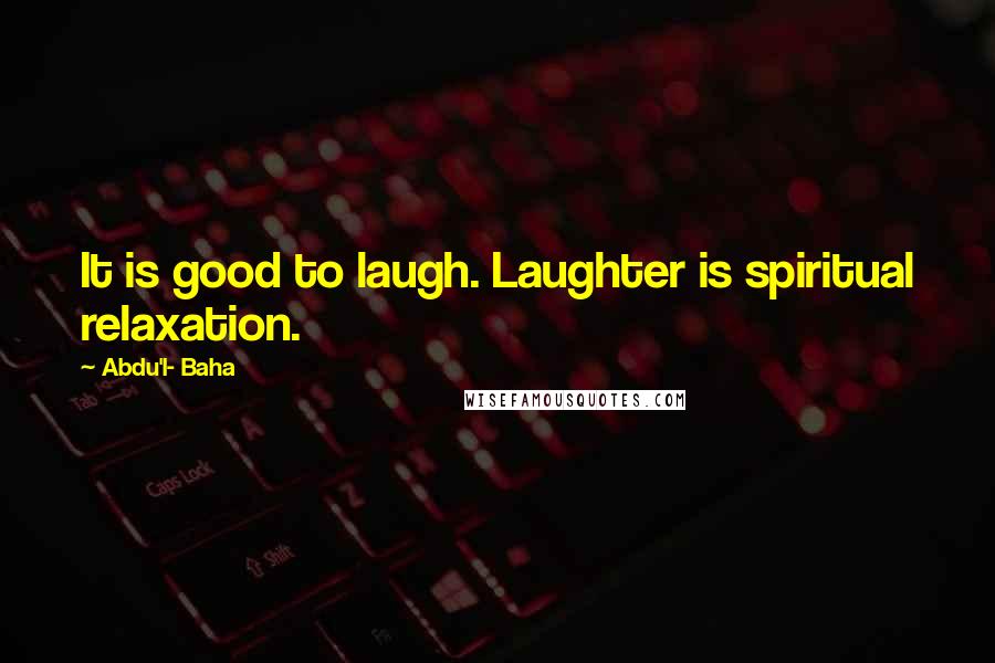 Abdu'l- Baha Quotes: It is good to laugh. Laughter is spiritual relaxation.