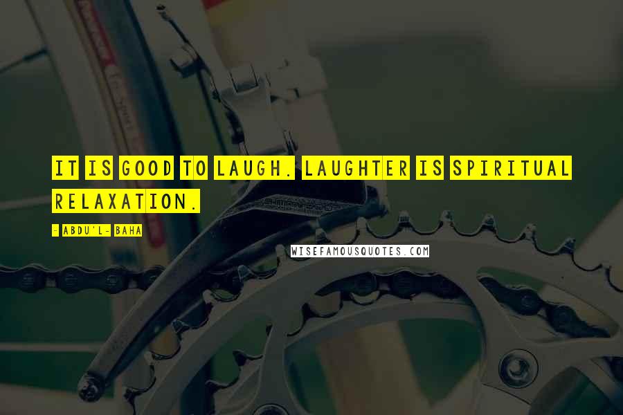 Abdu'l- Baha Quotes: It is good to laugh. Laughter is spiritual relaxation.