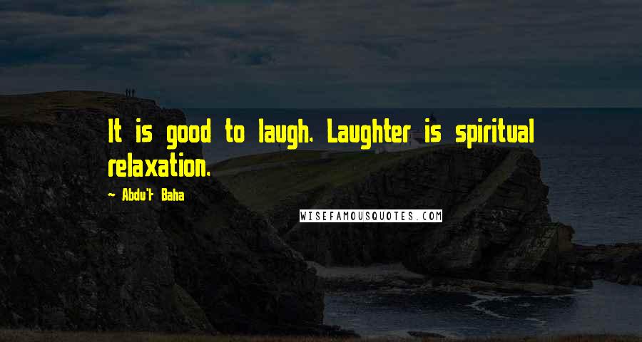 Abdu'l- Baha Quotes: It is good to laugh. Laughter is spiritual relaxation.