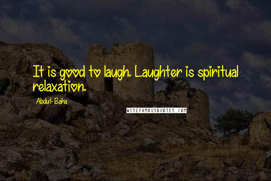 Abdu'l- Baha Quotes: It is good to laugh. Laughter is spiritual relaxation.