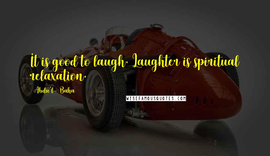 Abdu'l- Baha Quotes: It is good to laugh. Laughter is spiritual relaxation.