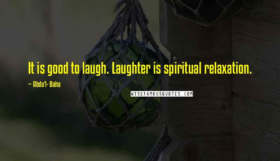 Abdu'l- Baha Quotes: It is good to laugh. Laughter is spiritual relaxation.