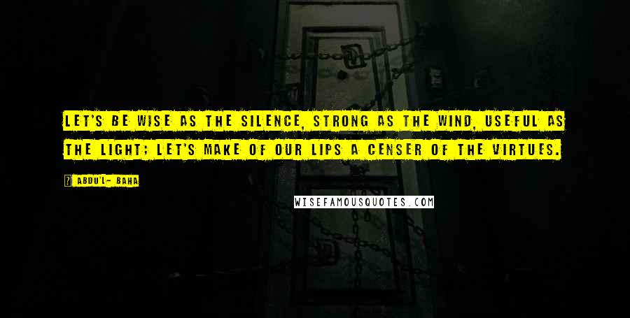 Abdu'l- Baha Quotes: Let's be wise as the silence, strong as the wind, useful as the light; let's make of our lips a censer of the virtues.