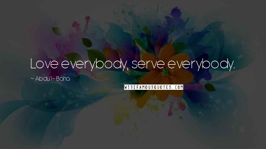 Abdu'l- Baha Quotes: Love everybody, serve everybody.