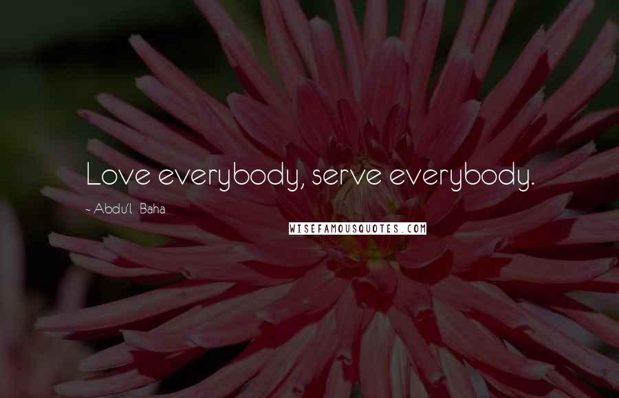 Abdu'l- Baha Quotes: Love everybody, serve everybody.