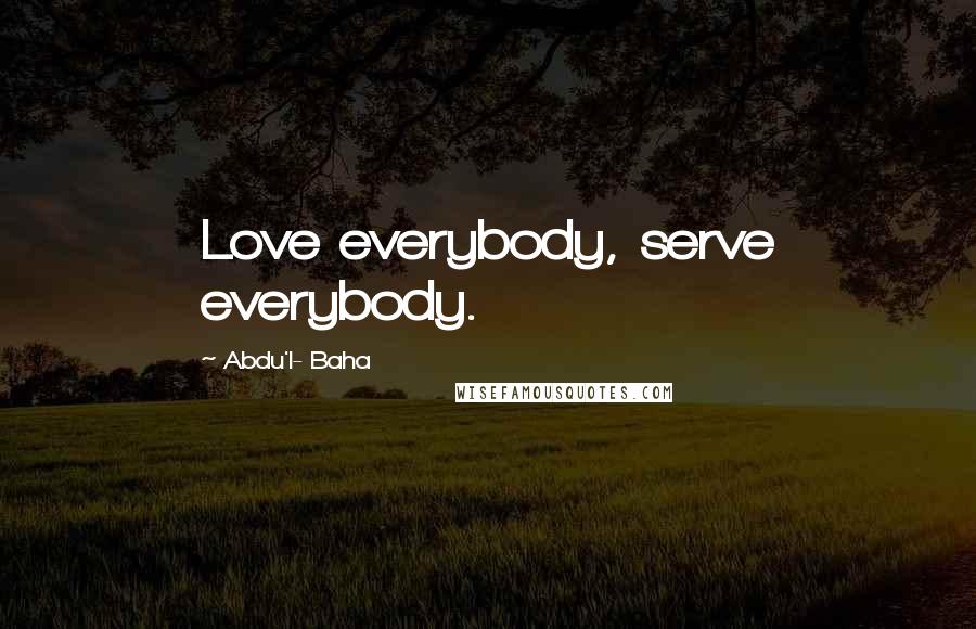 Abdu'l- Baha Quotes: Love everybody, serve everybody.