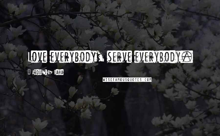 Abdu'l- Baha Quotes: Love everybody, serve everybody.