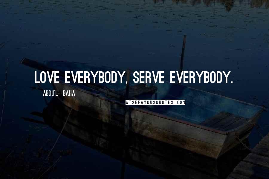 Abdu'l- Baha Quotes: Love everybody, serve everybody.