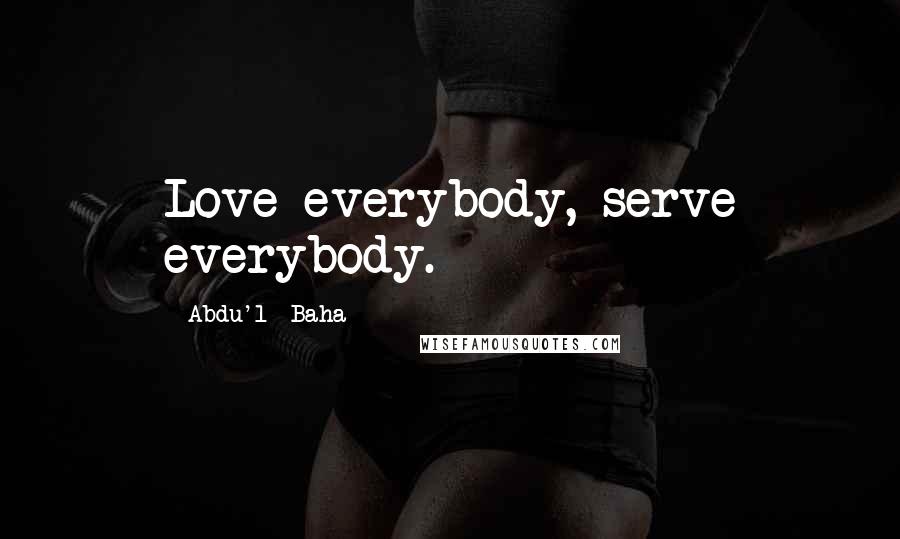 Abdu'l- Baha Quotes: Love everybody, serve everybody.