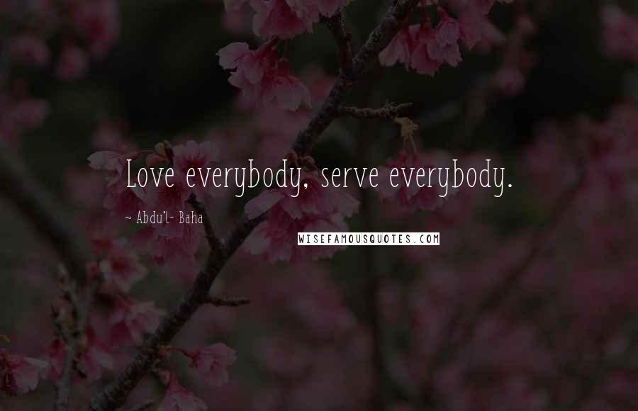 Abdu'l- Baha Quotes: Love everybody, serve everybody.