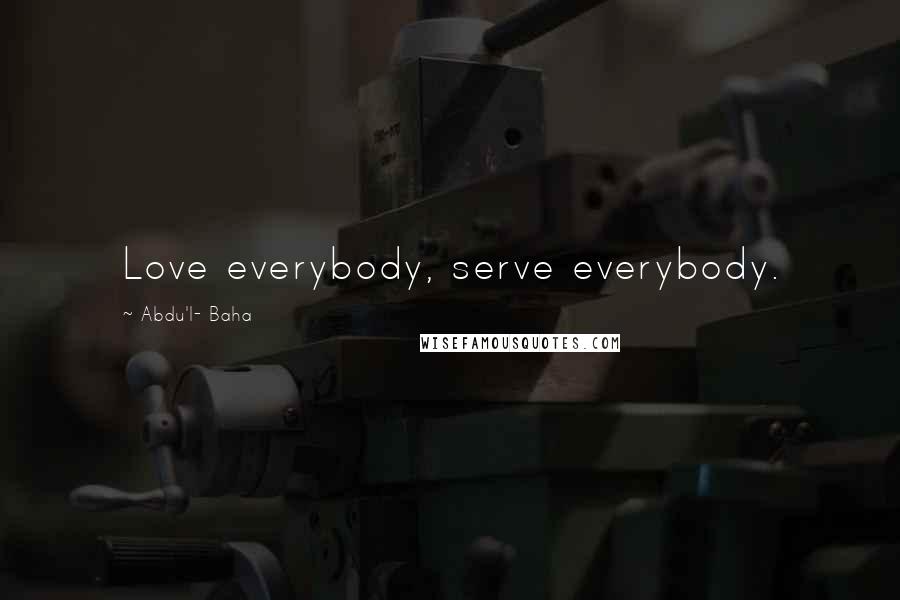 Abdu'l- Baha Quotes: Love everybody, serve everybody.