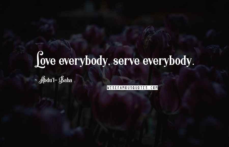 Abdu'l- Baha Quotes: Love everybody, serve everybody.