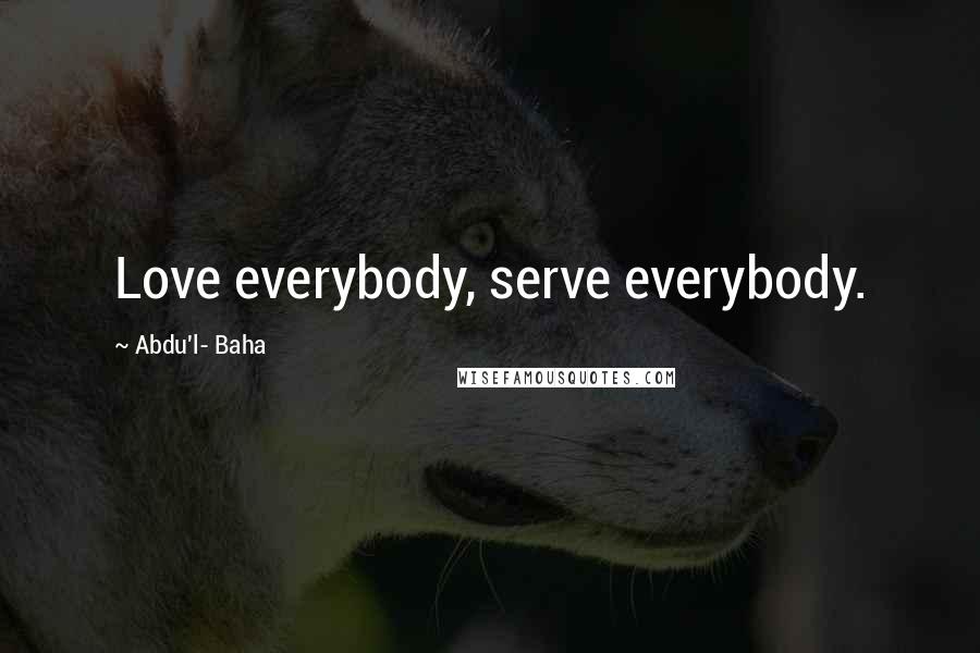 Abdu'l- Baha Quotes: Love everybody, serve everybody.