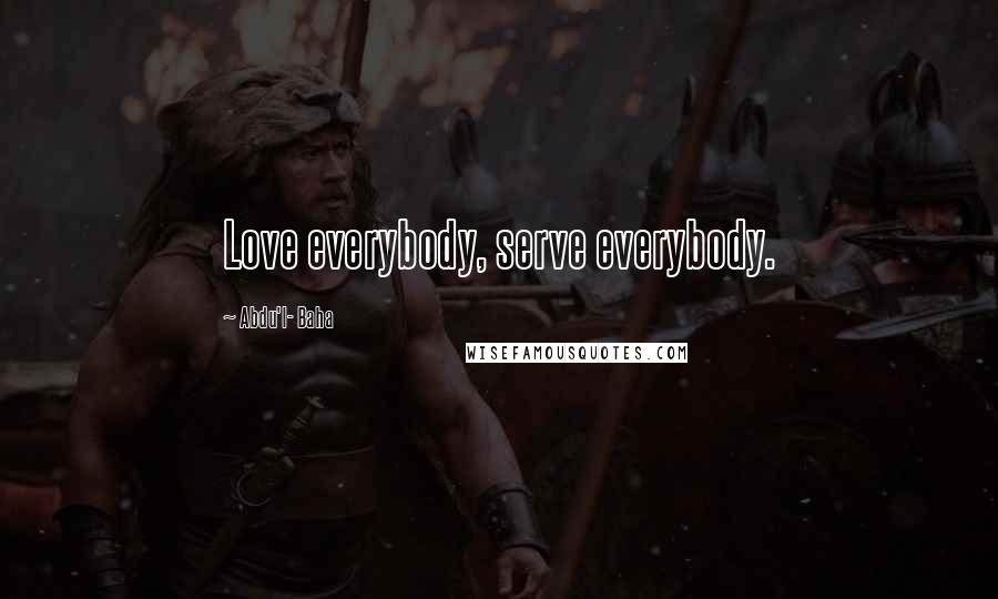 Abdu'l- Baha Quotes: Love everybody, serve everybody.